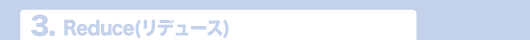 3.Reduce（リデュース）