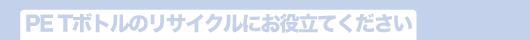 PETボトルのリサイクルにお役立てください