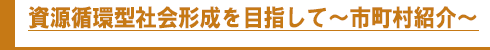 資源循環型社会形成を目指して~市町村紹介~