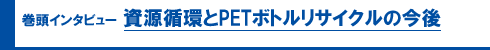 巻頭インタビュー 資源循環とPETボトルリサイクルの今後