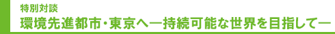 特別対談 環境先進都市・東京へ－持続可能な世界をめざして－