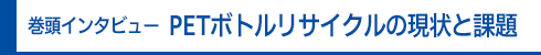 巻頭インタビュー PETボトルリサイクルの現状と課題