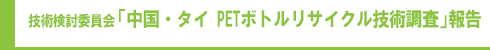 技術検討委員会「中国・タイ PETボトルリサイクル技術調査」報告