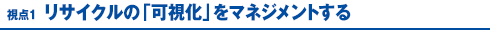 視点1 リサイクルの「可視化」をマネジメントする