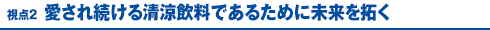 視点2 愛され続ける清涼飲料であるために未来を拓く